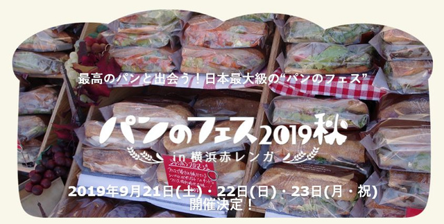<p><br />パン好きのパン好きによるパン好きのための祭典、<br />パンのフェス2019秋、開催決定！</p>
<p>2016年春に初開催、日本最大級のパンイベントとして<br />これまでに約70万人以上のお客様にお越しいただき、毎回大好評のパンのフェス。</p>
<p>2019年9月、「パンのフェス2019秋」を開催いたします。<br />今回も港町横浜に、地元神奈川の人気店からめったに足を運ぶことができない<br />遠方の名店まで、全国のパン屋さんが大集結！<br />思う存分パンを楽しんでいただけるイベントです。</p>
<p>ぜひこの日本最大級のパンのフェスにお越しください。</p><div class="thumnail post_thumb"><a href=""><h3 class="sitetitle"></h3><p class="description"></p></a></div> ()